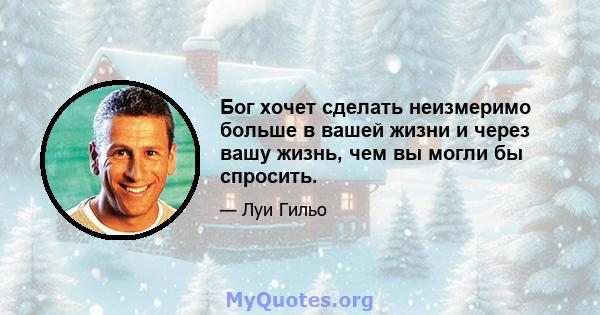 Бог хочет сделать неизмеримо больше в вашей жизни и через вашу жизнь, чем вы могли бы спросить.