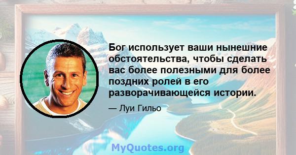 Бог использует ваши нынешние обстоятельства, чтобы сделать вас более полезными для более поздних ролей в его разворачивающейся истории.