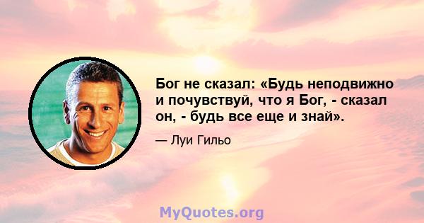 Бог не сказал: «Будь неподвижно и почувствуй, что я Бог, - сказал он, - будь все еще и знай».