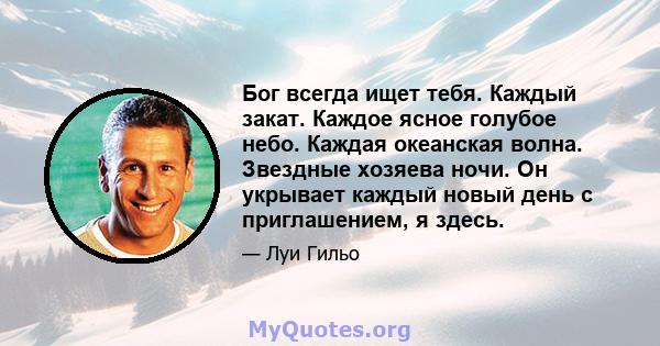 Бог всегда ищет тебя. Каждый закат. Каждое ясное голубое небо. Каждая океанская волна. Звездные хозяева ночи. Он укрывает каждый новый день с приглашением, я здесь.