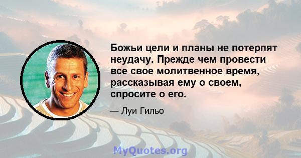 Божьи цели и планы не потерпят неудачу. Прежде чем провести все свое молитвенное время, рассказывая ему о своем, спросите о его.