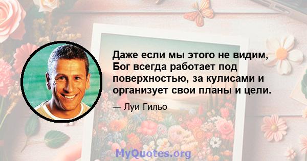 Даже если мы этого не видим, Бог всегда работает под поверхностью, за кулисами и организует свои планы и цели.