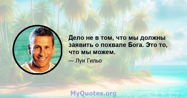 Дело не в том, что мы должны заявить о похвале Бога. Это то, что мы можем.