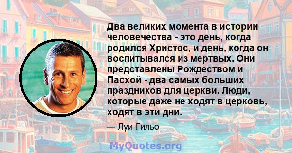 Два великих момента в истории человечества - это день, когда родился Христос, и день, когда он воспитывался из мертвых. Они представлены Рождеством и Пасхой - два самых больших праздников для церкви. Люди, которые даже