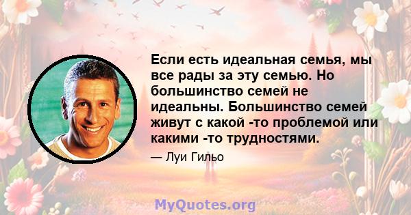 Если есть идеальная семья, мы все рады за эту семью. Но большинство семей не идеальны. Большинство семей живут с какой -то проблемой или какими -то трудностями.