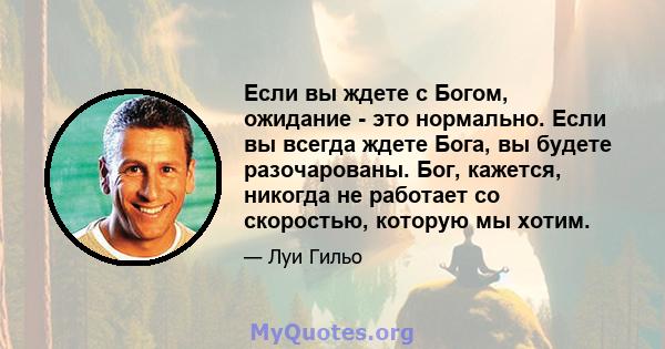 Если вы ждете с Богом, ожидание - это нормально. Если вы всегда ждете Бога, вы будете разочарованы. Бог, кажется, никогда не работает со скоростью, которую мы хотим.