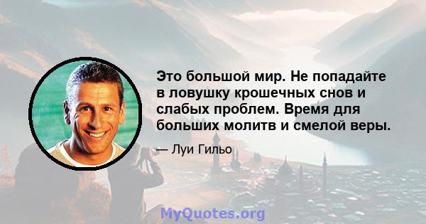 Это большой мир. Не попадайте в ловушку крошечных снов и слабых проблем. Время для больших молитв и смелой веры.