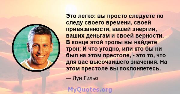 Это легко: вы просто следуете по следу своего времени, своей привязанности, вашей энергии, ваших деньгам и своей верности. В конце этой тропы вы найдете трон; И что угодно, или кто бы ни был на этом престоле, - это то,