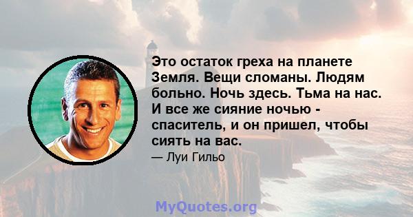 Это остаток греха на планете Земля. Вещи сломаны. Людям больно. Ночь здесь. Тьма на нас. И все же сияние ночью - спаситель, и он пришел, чтобы сиять на вас.