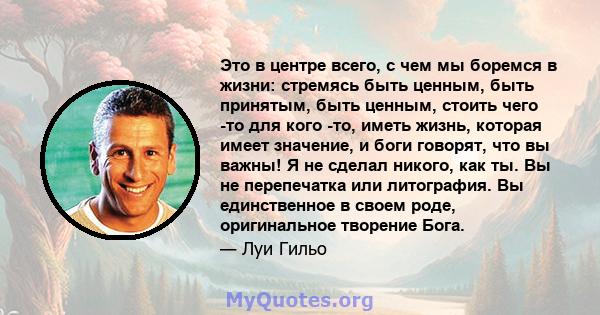 Это в центре всего, с чем мы боремся в жизни: стремясь быть ценным, быть принятым, быть ценным, стоить чего -то для кого -то, иметь жизнь, которая имеет значение, и боги говорят, что вы важны! Я не сделал никого, как