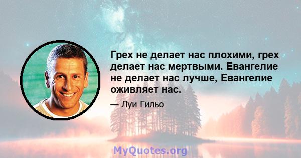 Грех не делает нас плохими, грех делает нас мертвыми. Евангелие не делает нас лучше, Евангелие оживляет нас.