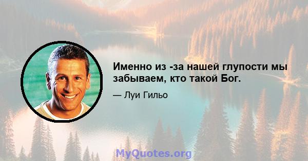 Именно из -за нашей глупости мы забываем, кто такой Бог.