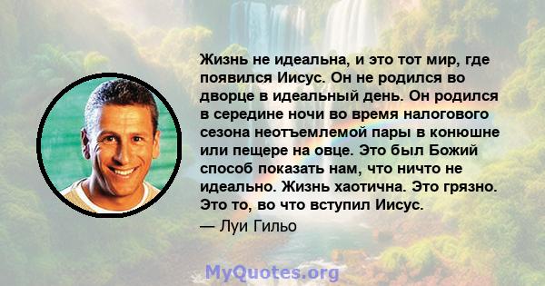 Жизнь не идеальна, и это тот мир, где появился Иисус. Он не родился во дворце в идеальный день. Он родился в середине ночи во время налогового сезона неотъемлемой пары в конюшне или пещере на овце. Это был Божий способ