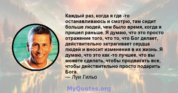 Каждый раз, когда я где -то останавливаюсь и смотрю, там сидит больше людей, чем было время, когда я пришел раньше. Я думаю, что это просто отражение того, что то, что Бог делает, действительно затрагивает сердца людей