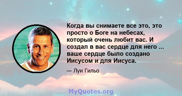 Когда вы снимаете все это, это просто о Боге на небесах, который очень любит вас. И создал в вас сердце для него ... ваше сердце было создано Иисусом и для Иисуса.