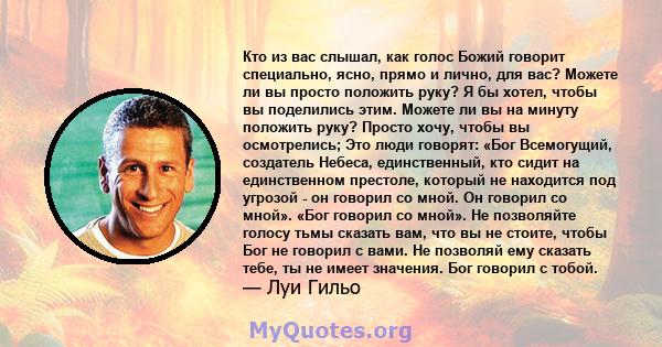 Кто из вас слышал, как голос Божий говорит специально, ясно, прямо и лично, для вас? Можете ли вы просто положить руку? Я бы хотел, чтобы вы поделились этим. Можете ли вы на минуту положить руку? Просто хочу, чтобы вы