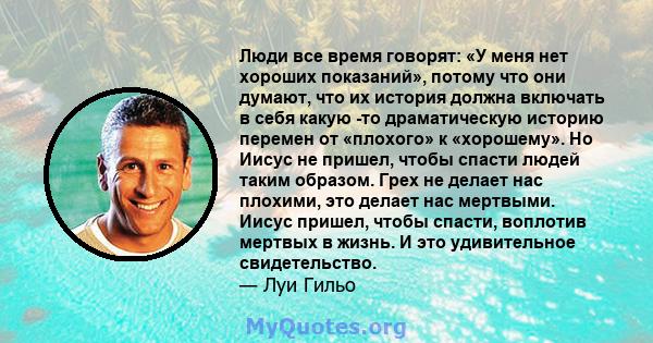 Люди все время говорят: «У меня нет хороших показаний», потому что они думают, что их история должна включать в себя какую -то драматическую историю перемен от «плохого» к «хорошему». Но Иисус не пришел, чтобы спасти