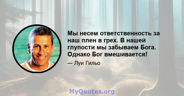 Мы несем ответственность за наш плен в грех. В нашей глупости мы забываем Бога. Однако Бог вмешивается!