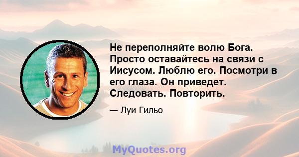 Не переполняйте волю Бога. Просто оставайтесь на связи с Иисусом. Люблю его. Посмотри в его глаза. Он приведет. Следовать. Повторить.