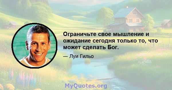 Ограничьте свое мышление и ожидание сегодня только то, что может сделать Бог.