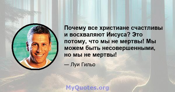 Почему все христиане счастливы и восхваляют Иисуса? Это потому, что мы не мертвы! Мы можем быть несовершенными, но мы не мертвы!