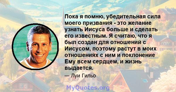 Пока я помню, убедительная сила моего призвания - это желание узнать Иисуса больше и сделать его известным. Я считаю, что я был создан для отношений с Иисусом, поэтому растут в моих отношениях с ним и поклонение Ему