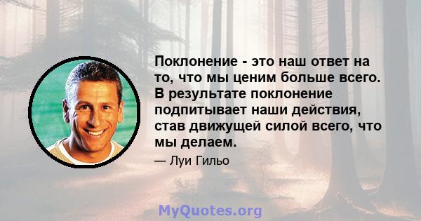 Поклонение - это наш ответ на то, что мы ценим больше всего. В результате поклонение подпитывает наши действия, став движущей силой всего, что мы делаем.