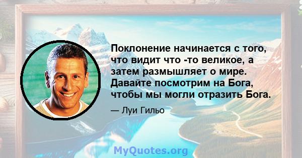 Поклонение начинается с того, что видит что -то великое, а затем размышляет о мире. Давайте посмотрим на Бога, чтобы мы могли отразить Бога.