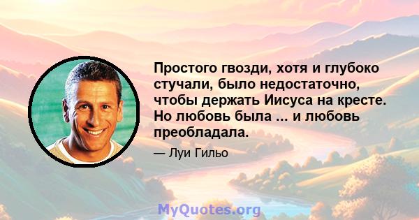 Простого гвозди, хотя и глубоко стучали, было недостаточно, чтобы держать Иисуса на кресте. Но любовь была ... и любовь преобладала.