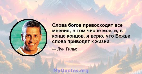 Слова богов превосходят все мнения, в том числе мое, и, в конце концов, я верю, что Божьи слова приводят к жизни.