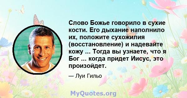 Слово Божье говорило в сухие кости. Его дыхание наполнило их, положите сухожилия (восстановление) и надевайте кожу ... Тогда вы узнаете, что я Бог ... когда придет Иисус, это произойдет.