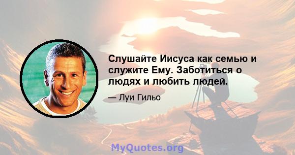 Слушайте Иисуса как семью и служите Ему. Заботиться о людях и любить людей.