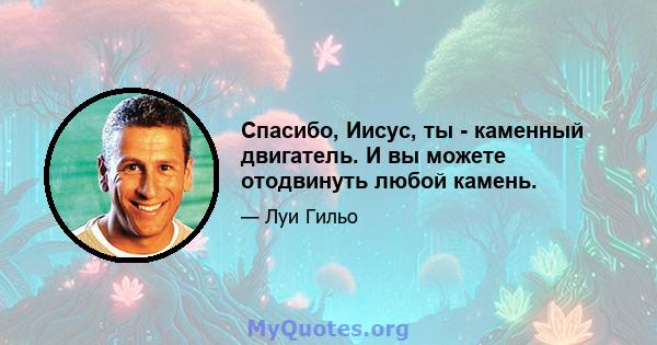 Спасибо, Иисус, ты - каменный двигатель. И вы можете отодвинуть любой камень.