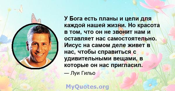 У Бога есть планы и цели для каждой нашей жизни. Но красота в том, что он не звонит нам и оставляет нас самостоятельно. Иисус на самом деле живет в нас, чтобы справиться с удивительными вещами, в которые он нас