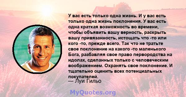 У вас есть только одна жизнь. И у вас есть только одна жизнь поклонения. У вас есть одна краткая возможность во времени, чтобы объявить вашу верность, раскрыть вашу привязанность, истощать что -то или кого -то, прежде