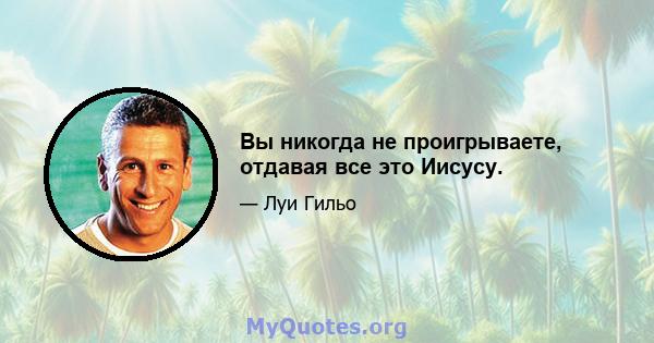 Вы никогда не проигрываете, отдавая все это Иисусу.