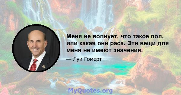 Меня не волнует, что такое пол, или какая они раса. Эти вещи для меня не имеют значения.