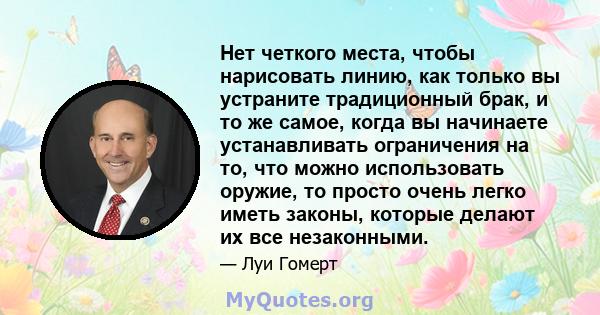 Нет четкого места, чтобы нарисовать линию, как только вы устраните традиционный брак, и то же самое, когда вы начинаете устанавливать ограничения на то, что можно использовать оружие, то просто очень легко иметь законы, 