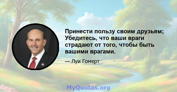 Принести пользу своим друзьям; Убедитесь, что ваши враги страдают от того, чтобы быть вашими врагами.