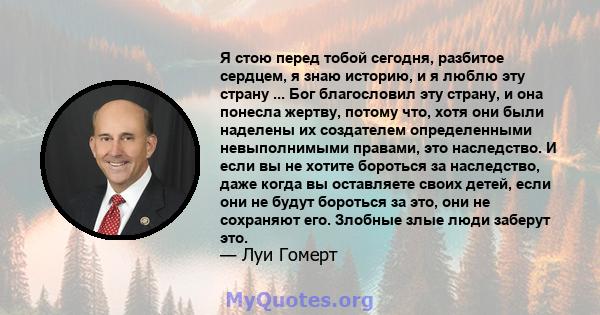 Я стою перед тобой сегодня, разбитое сердцем, я знаю историю, и я люблю эту страну ... Бог благословил эту страну, и она понесла жертву, потому что, хотя они были наделены их создателем определенными невыполнимыми