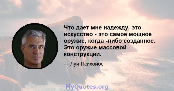 Что дает мне надежду, это искусство - это самое мощное оружие, когда -либо созданное. Это оружие массовой конструкции.