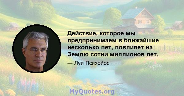 Действие, которое мы предпринимаем в ближайшие несколько лет, повлияет на Землю сотни миллионов лет.