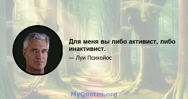 Для меня вы либо активист, либо инактивист.