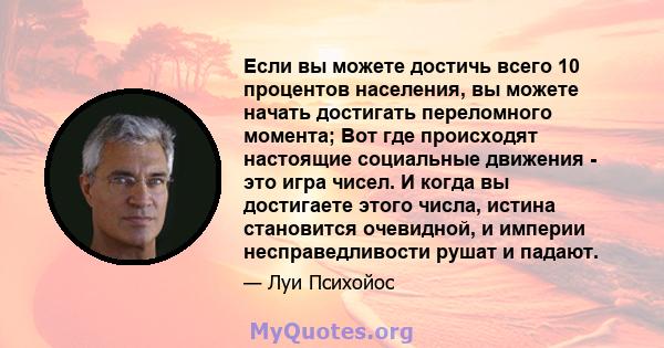 Если вы можете достичь всего 10 процентов населения, вы можете начать достигать переломного момента; Вот где происходят настоящие социальные движения - это игра чисел. И когда вы достигаете этого числа, истина