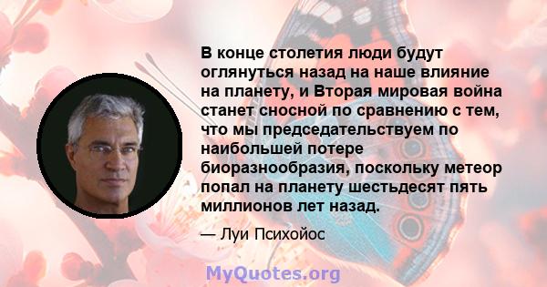 В конце столетия люди будут оглянуться назад на наше влияние на планету, и Вторая мировая война станет сносной по сравнению с тем, что мы председательствуем по наибольшей потере биоразнообразия, поскольку метеор попал