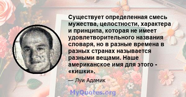 Существует определенная смесь мужества, целостности, характера и принципа, которая не имеет удовлетворительного названия словаря, но в разные времена в разных странах называется разными вещами. Наше американское имя для 