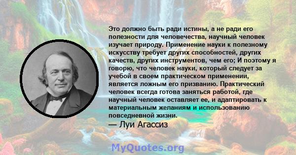 Это должно быть ради истины, а не ради его полезности для человечества, научный человек изучает природу. Применение науки к полезному искусству требует других способностей, других качеств, других инструментов, чем его;