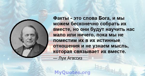 Факты - это слова Бога, и мы можем бесконечно собрать их вместе, но они будут научить нас мало или ничего, пока мы не поместим их в их истинные отношения и не узнаем мысль, которая связывает их вместе.