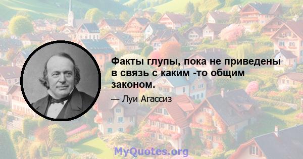 Факты глупы, пока не приведены в связь с каким -то общим законом.