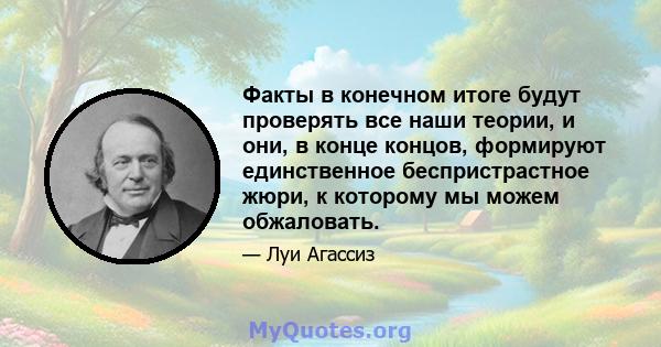 Факты в конечном итоге будут проверять все наши теории, и они, в конце концов, формируют единственное беспристрастное жюри, к которому мы можем обжаловать.